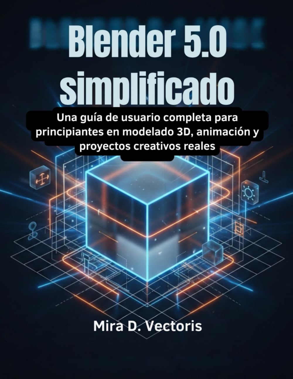 Blender 5.0 simplificado: Una guía de usuario completa para principiantes en modelado 3D, animación y proyectos creativos reales
