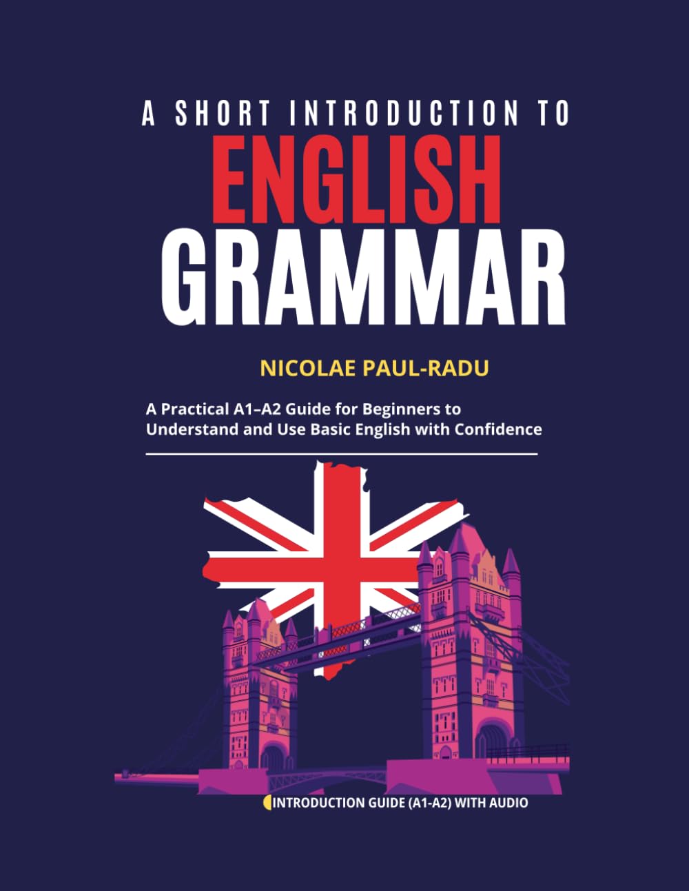A SHORT INTRODUCTION TO ENGLISH GRAMMAR: A PRACTICAL A1–A2 GUIDE FOR BEGINNERS TO UNDERSTAND AND USE BASIC ENGLISH WITH CONFIDENCE (A1-A2 LEVEL)