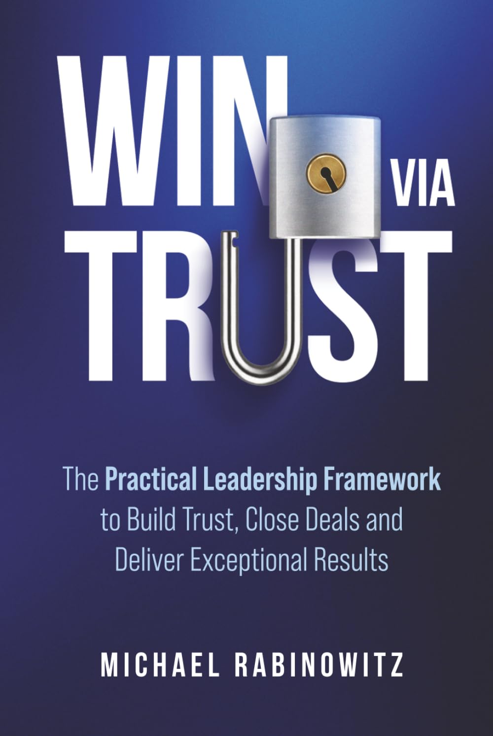 Win Via Trust: The Practical Leadership Framework to Build Trust, Close Deals and Deliver Exceptional Results