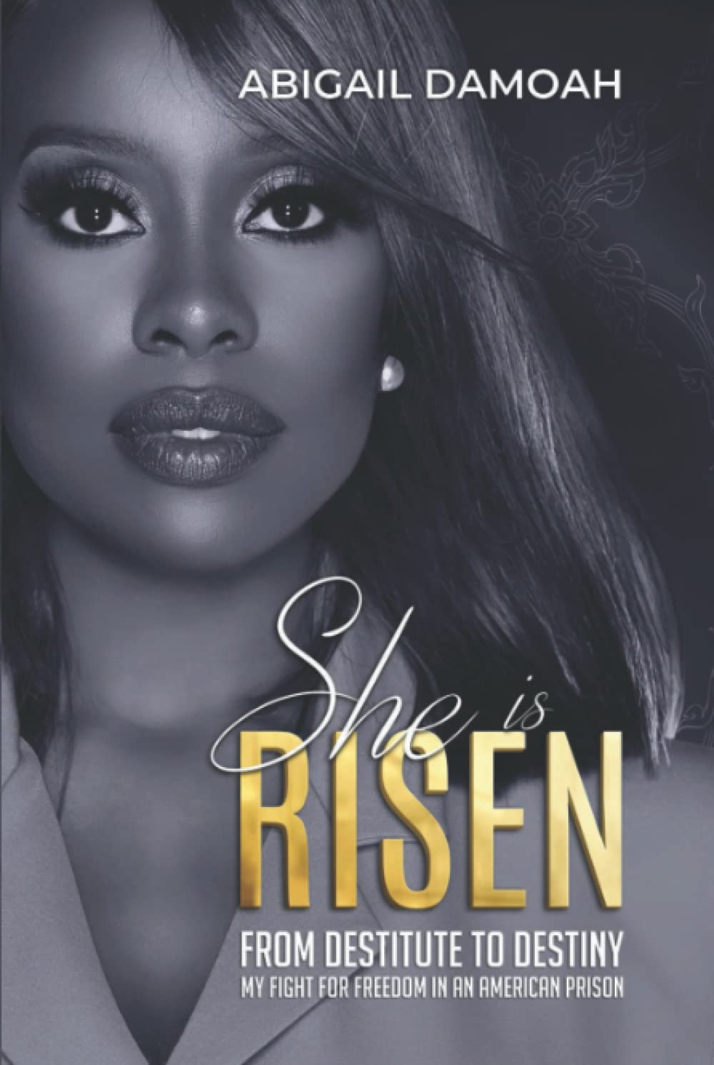SHE IS RISEN: FROM DESTITUTE TO DESTINY: MY FIGHT FOR FREEDOM IN AN AMERICAN PRISON