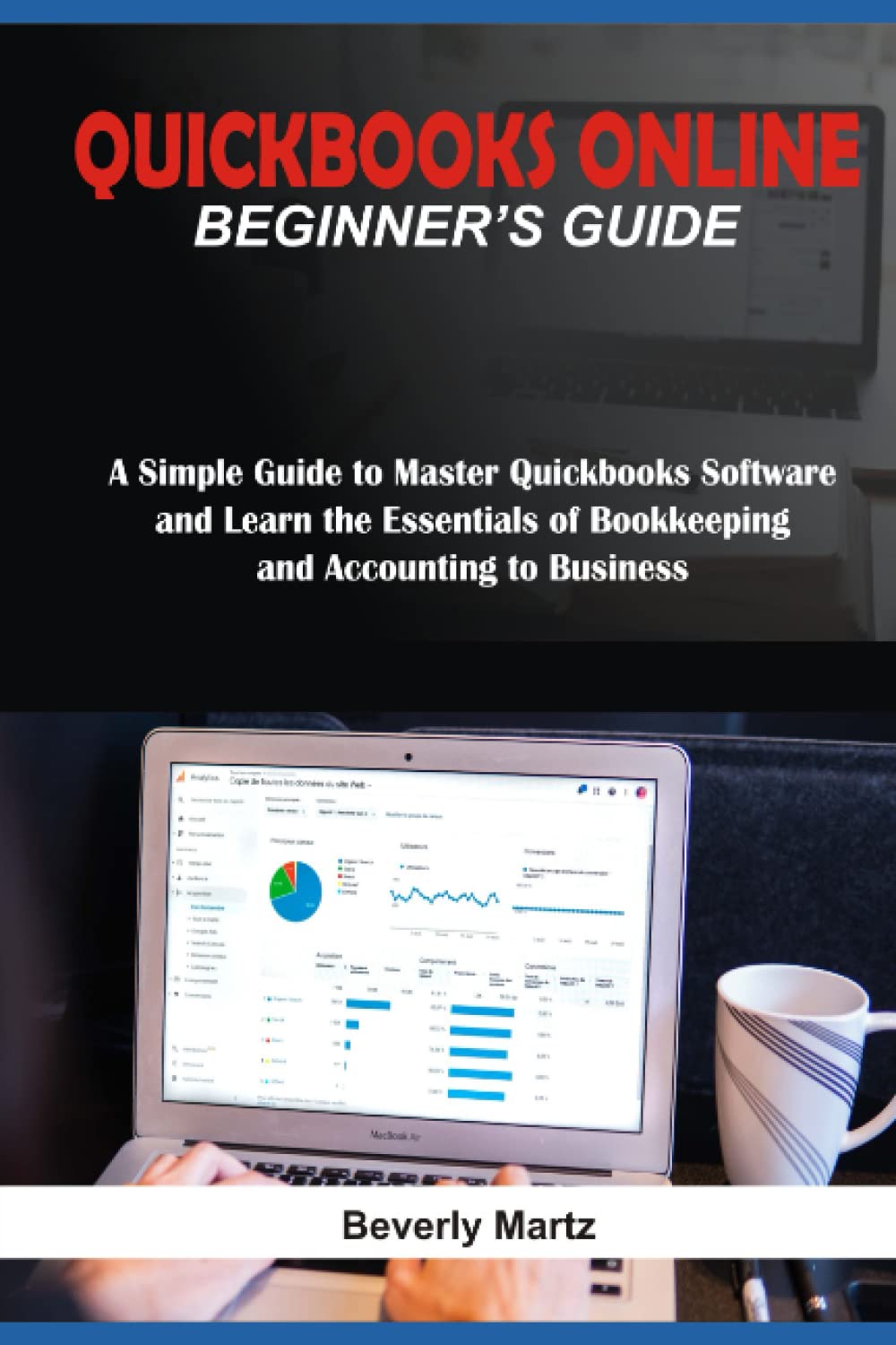 QUICKBOOKS ONLINE BEGINNER'S GUIDE: A Simple Guide to Master Quickbook Software and Learn the Essentials of Bookkeeping and Accounting to Business