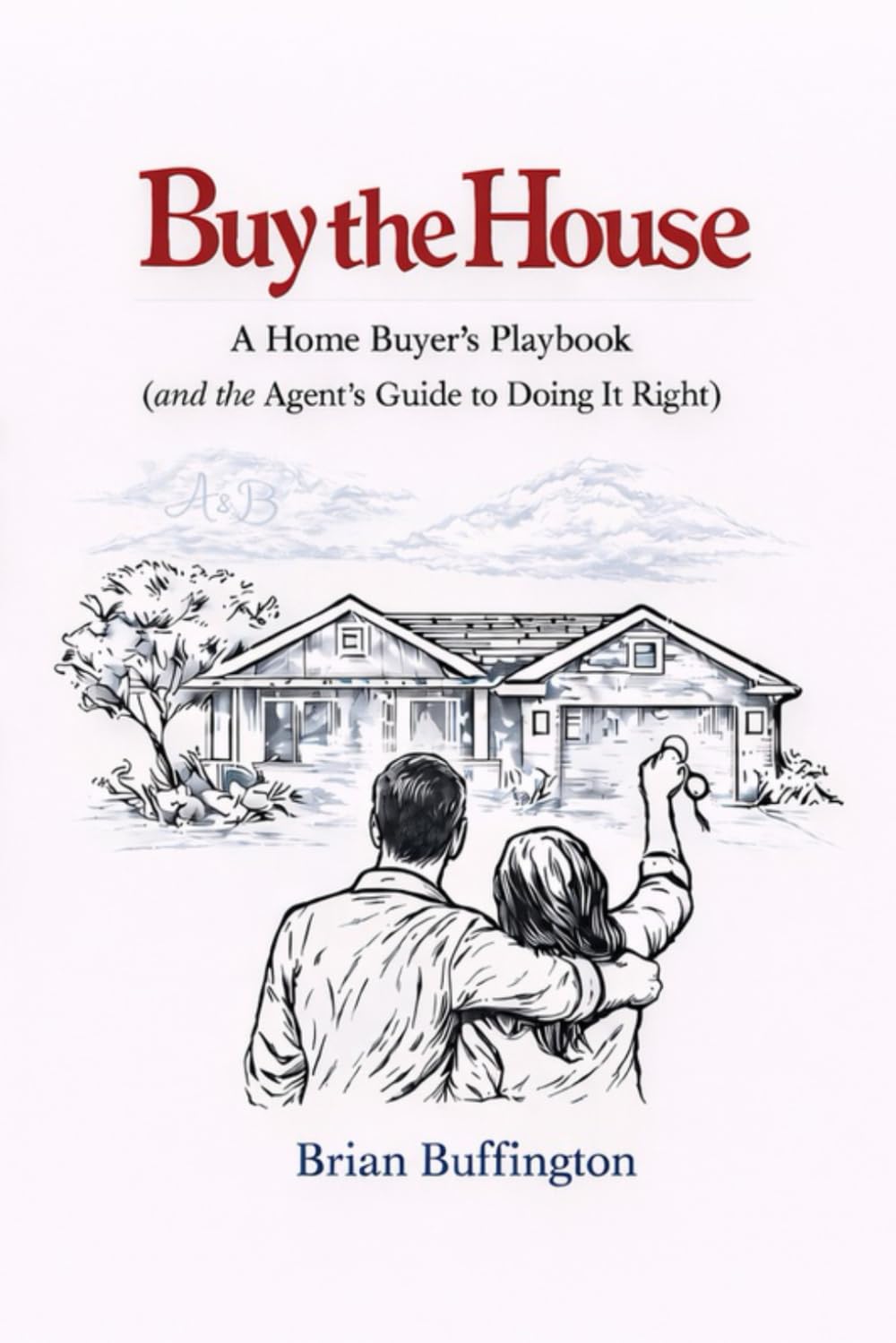 Buy the House: The Home Buyer’s Playbook for First-Time Buyers, Real Estate Offers, Buyer Representation, Home Inspections, Negotiation, and Closing