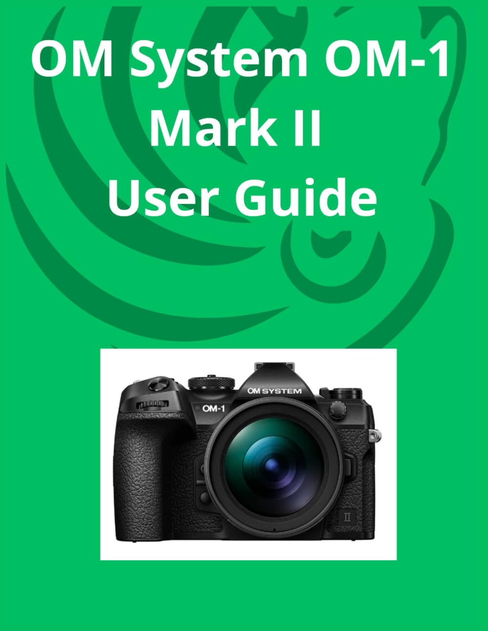 OM System OM-1 Mark II User Guide: The Complete Step-by-Step Manual to Mastering Camera Settings, AI Autofocus, and Wildlife Photography for Beginners and Seniors