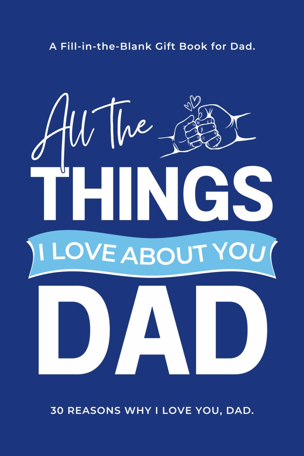 All the Things I Love About You, Dad: 30 Reasons Why I Love You, Dad! A Fill-in-the-Blank Gift Book for Dad: A Guided Journal to Say What I Love About ... and sons (Reasons Why I Love You Books)