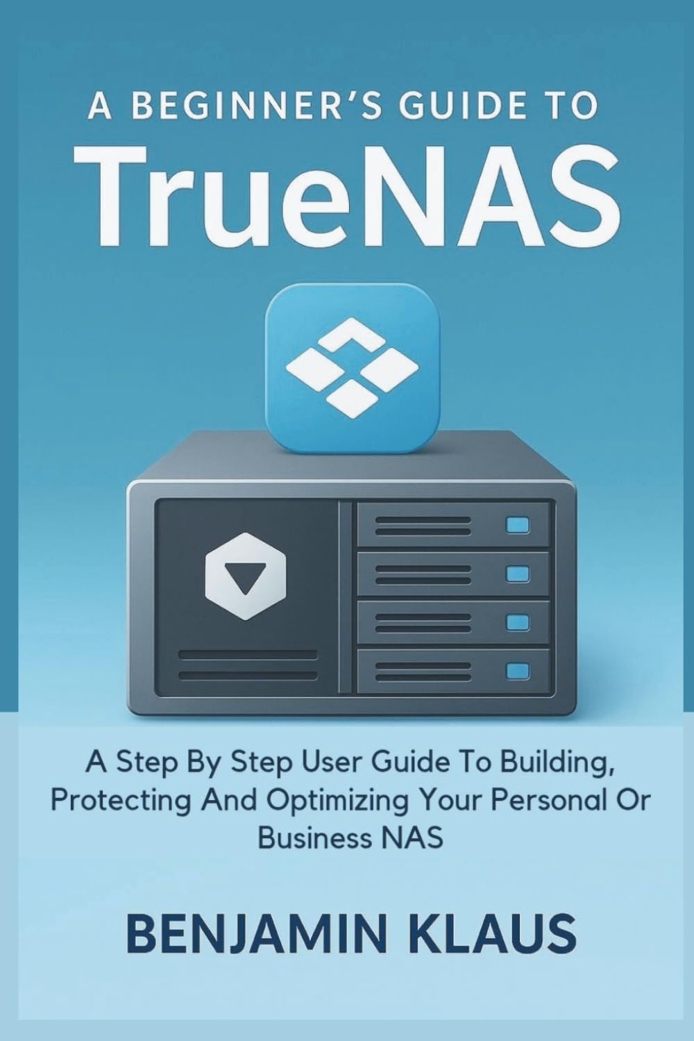 A Beginner’s Guide To TrueNas: A Step By Step User Guide To Building, Protecting And Optimizing Your Personal Or Business NAS