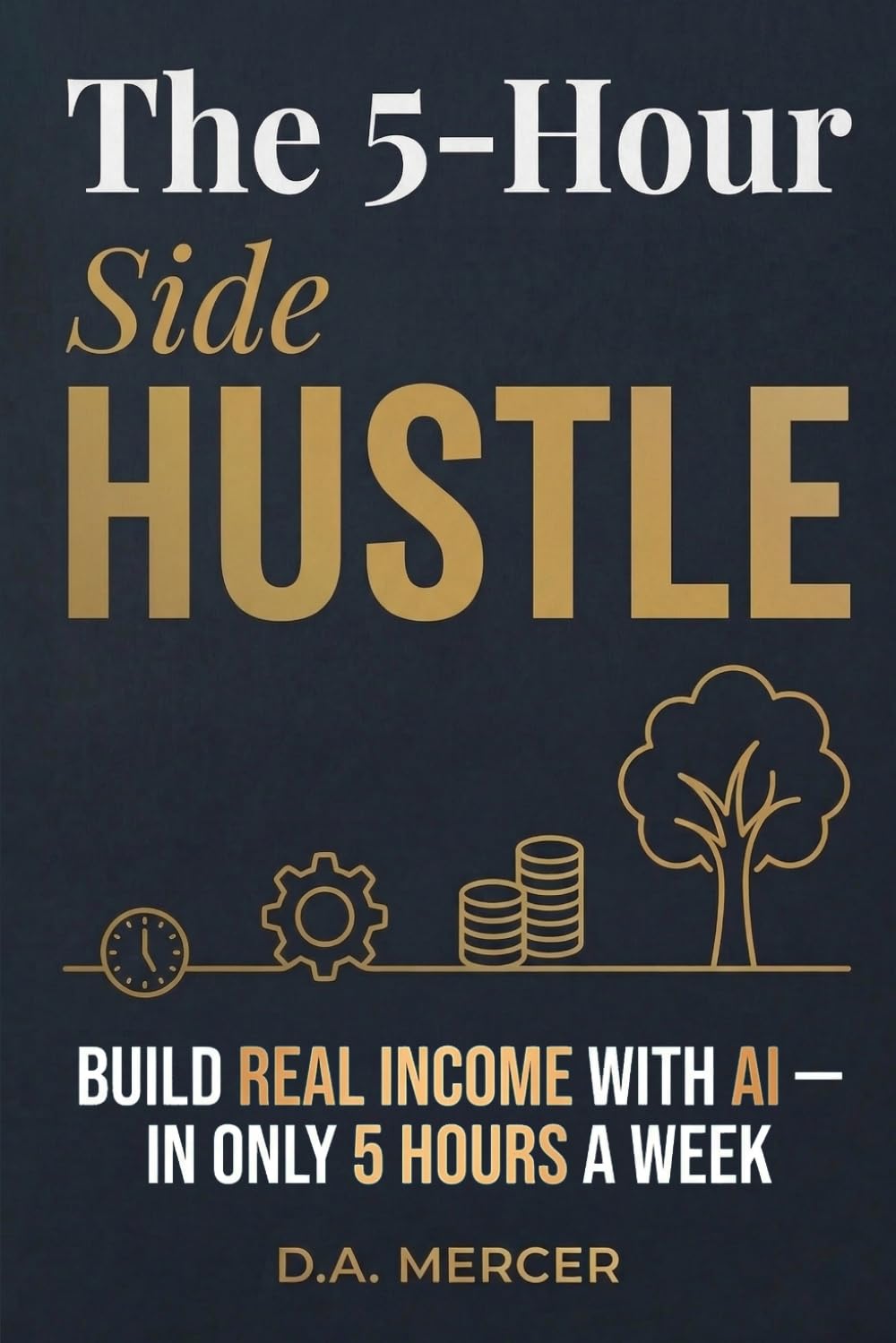 The 5-Hour Side Hustle: Build Real Income with AI - In Only 5 Hours a Week (D.A. Mercer Wealth Building Series)