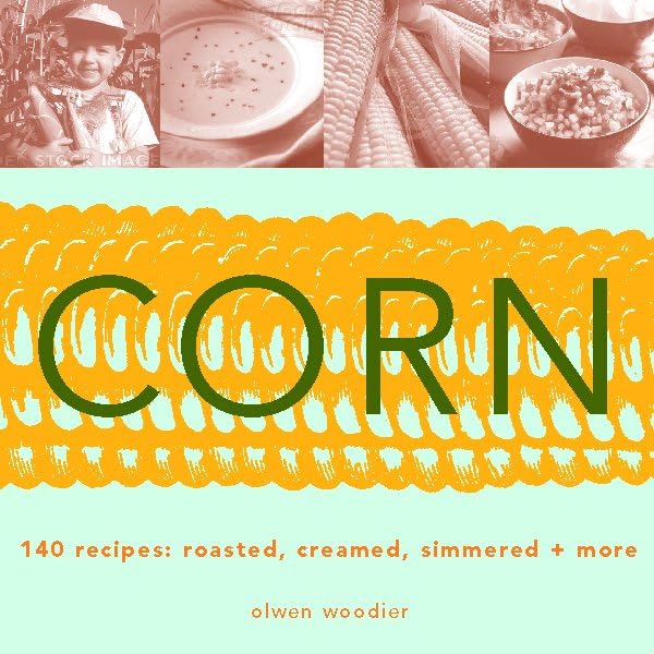 Corn: 140 Recipes: Roasted, Creamed, Simmered & More