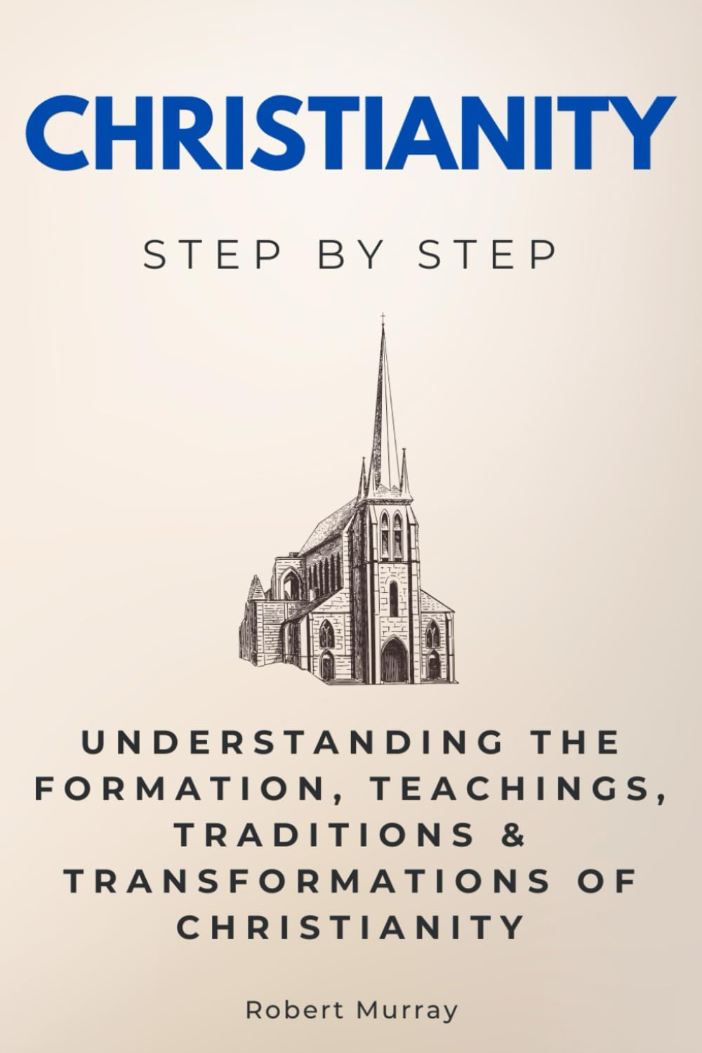 Christianity Step by Step: Understanding the Formation, Teachings, Traditions & Transformations of Christianity (Religion & Philosophy Step by Step)