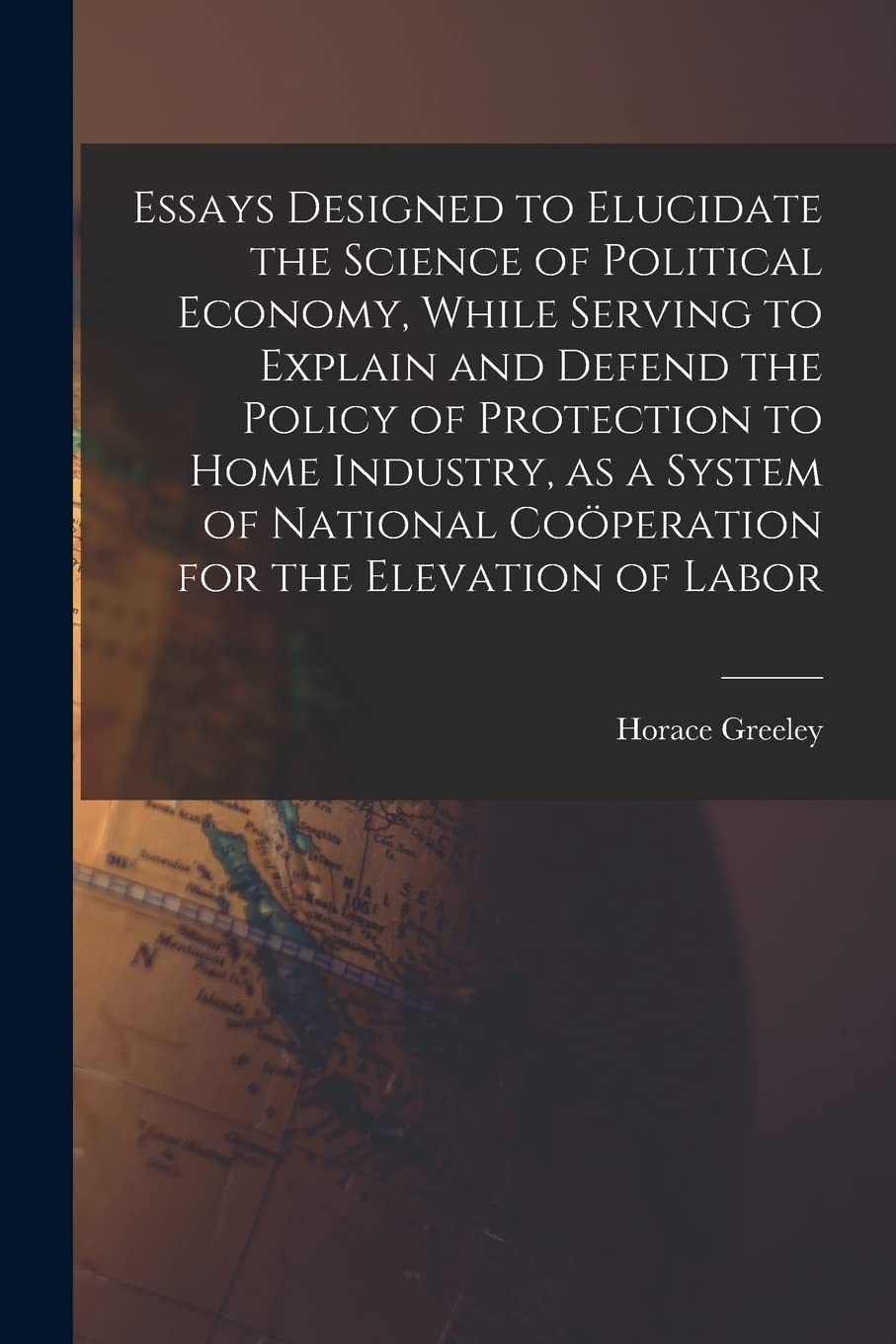 Essays Designed to Elucidate the Science of Political Economy [microform], While Serving to Explain and Defend the Policy of Protection to Home Industry, as a System of National Cooperation for the...