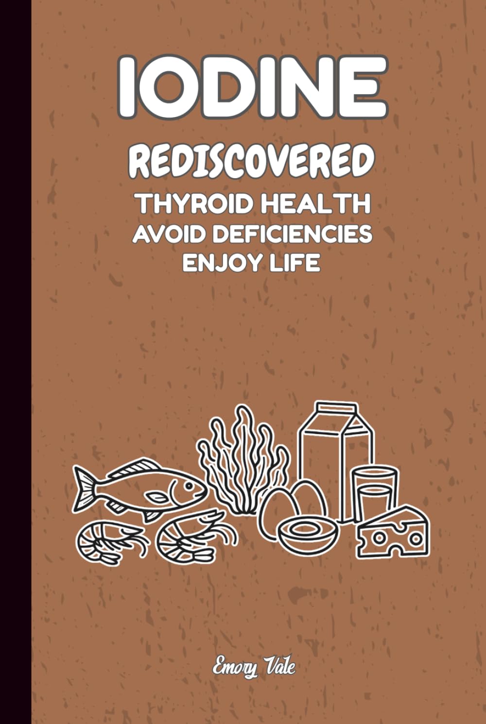 IODINE REDISCOVERED THYROID HEALTH AVOID DEFICIENCIES ENJOY LIFE Good Advices and Ideas For Better Thyroid Health and Life: For Teens, Adults and Seniors