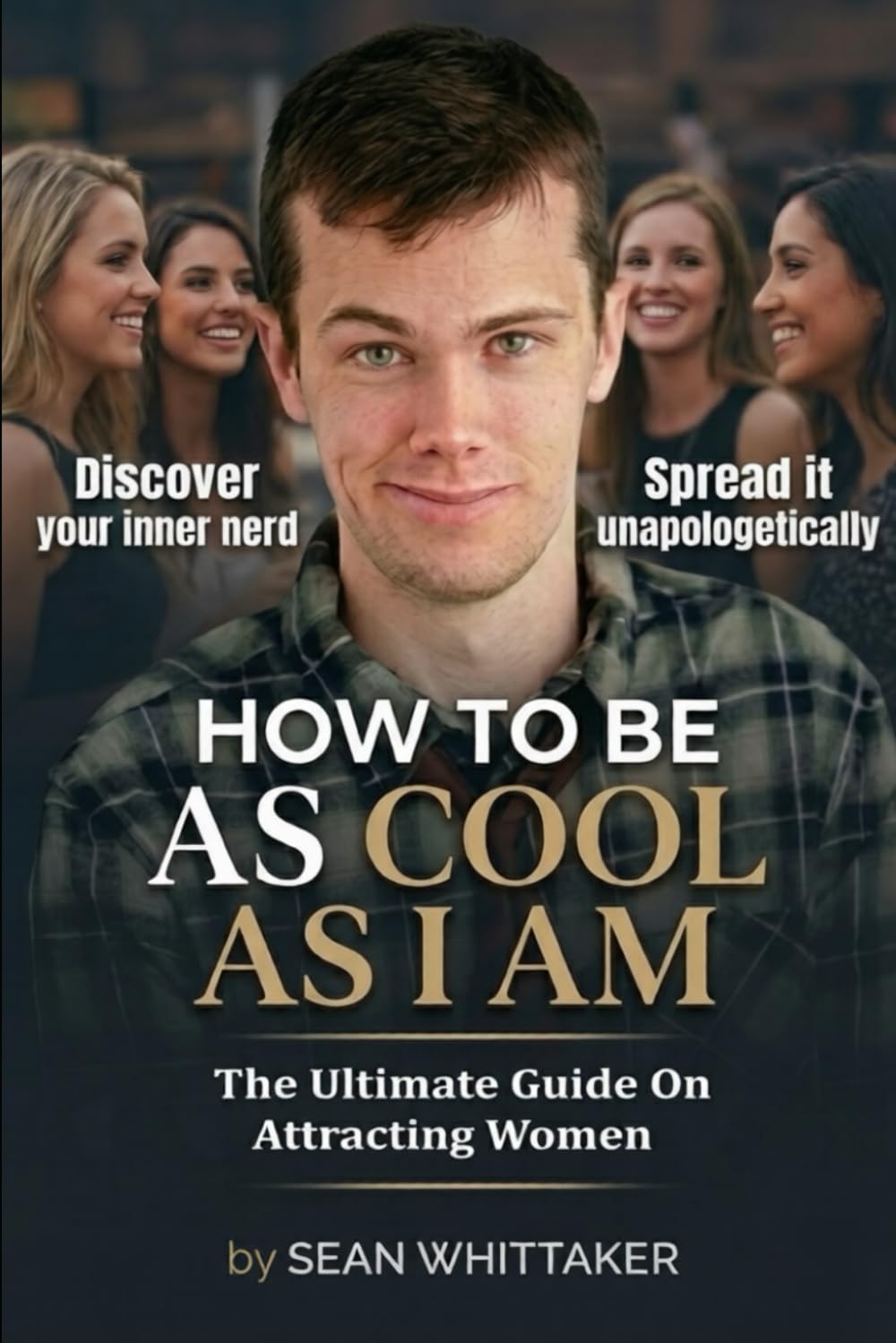 How To Be As Cool As I Am: The Ultimate Guide On Attracting Women