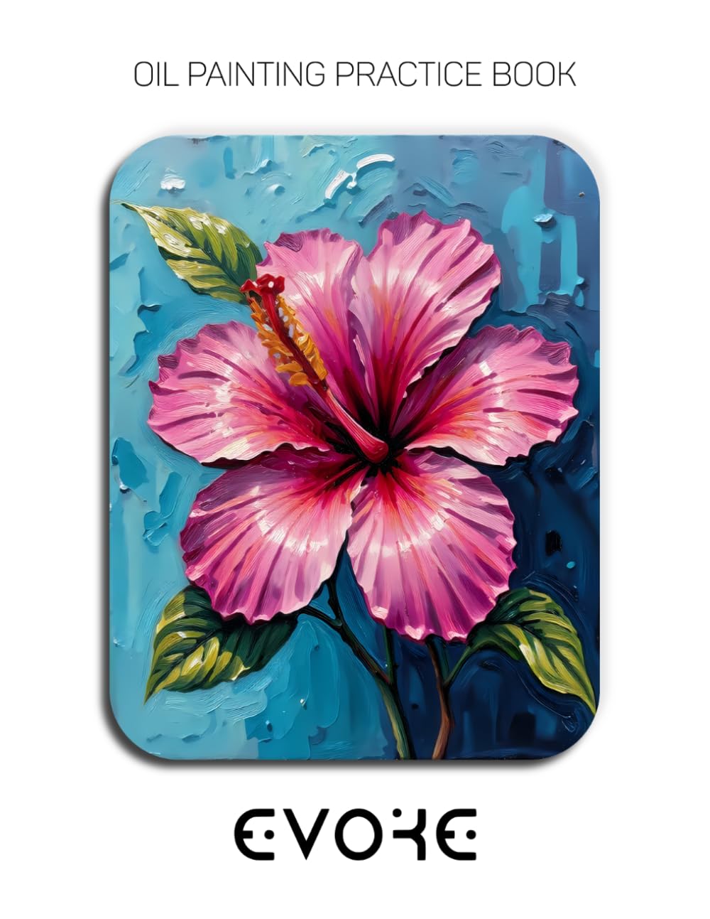 Oil Painting Practice Book - Evoke: Mastering Hibiscus Portraits, Tropical Blooms, and Thick Impasto Botanical Art