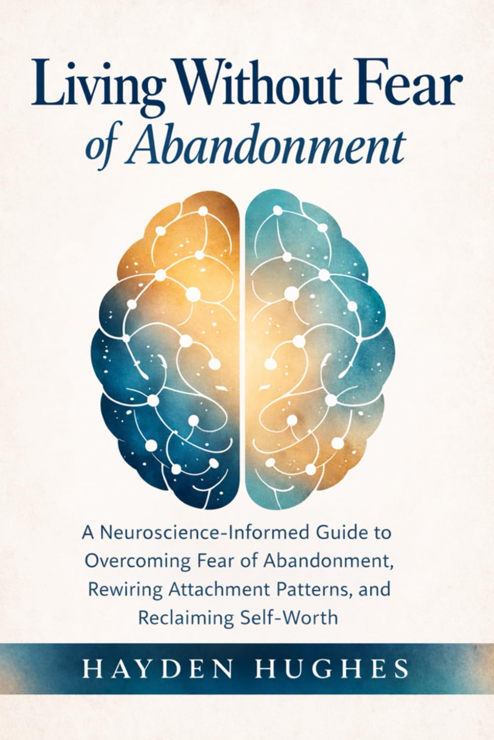Living Without Fear of Abandonment: A Neuroscience-Informed Guide to Overcoming Fear of Abandonment, Rewiring Attachment Patterns, and Reclaiming Self-Worth