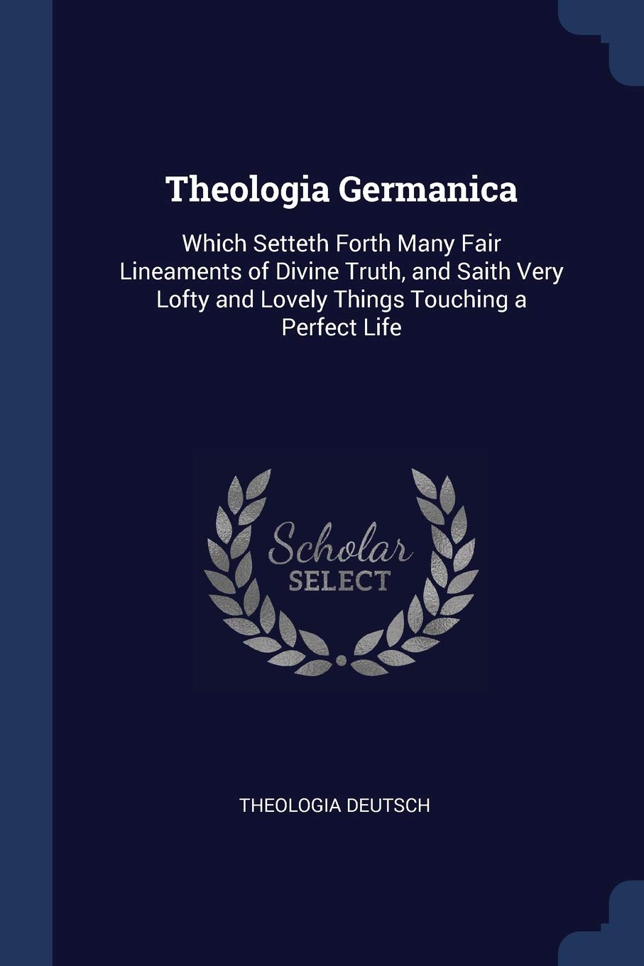 Theologia Germanica: Which Setteth Forth Many Fair Lineaments of Divine Truth, and Saith Very Lofty and Lovely Things Touching a Perfect Life