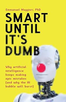 Smart Until Its Dumb Why artificial intelligence keeps making epic mistakes and why the AI bubble will burst