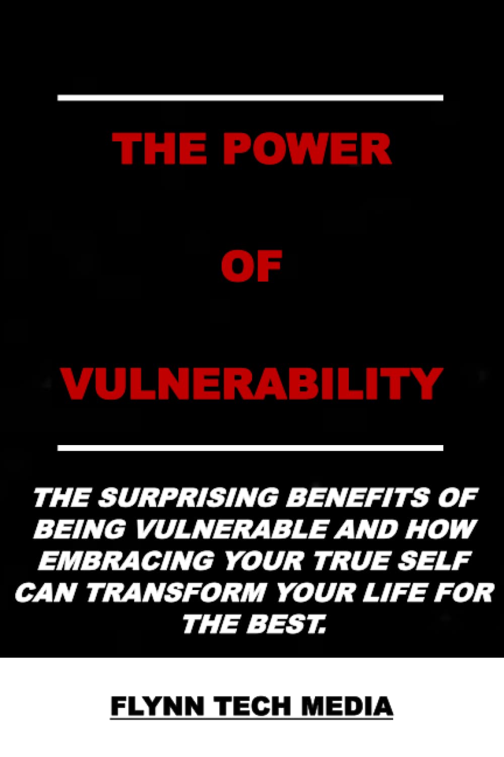 THE POWER OF VULNERABILITY: THE SURPRISING BENEFITS OF BEING VULNERABLE AND HOW EMBRACING YOUR TRUE SELF CAN TRANSFORM YOUR LIFE FOR THE BEST.