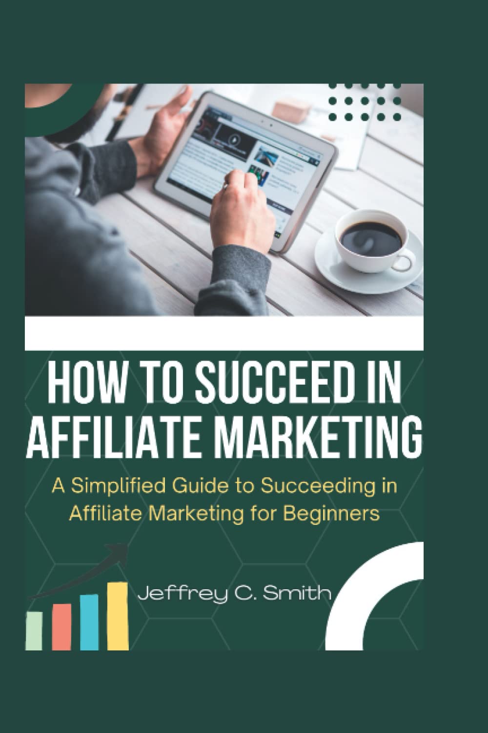 HOW TO SUCCEED IN AFFILIATE MARKETING: A Simplified Guide to Succeeding in Affiliate Marketing for Beginners
