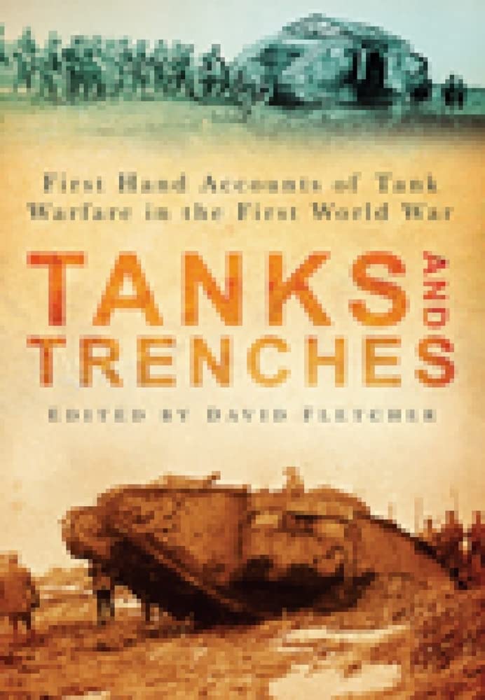 Tanks and Trenches: First Hand Accounts Of Tank Warfare In The First World War