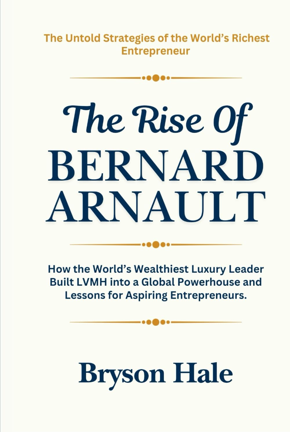 The Rise of Bernard Arnault: How the World’s Wealthiest Luxury Leader Built LVMH into a Global Powerhouse and Lessons for Aspiring Entrepreneurs.