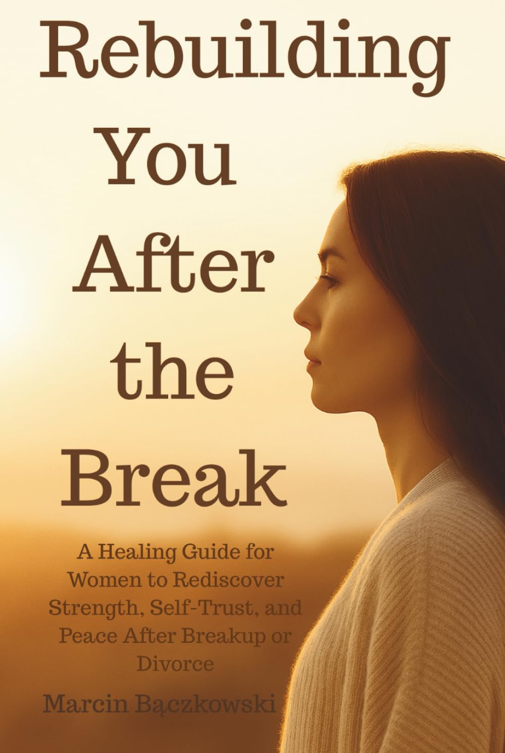 Rebuilding You After the Break: A Healing Guide for Women to Rediscover Strength, Self-Trust, and Peace After Breakup or Divorce