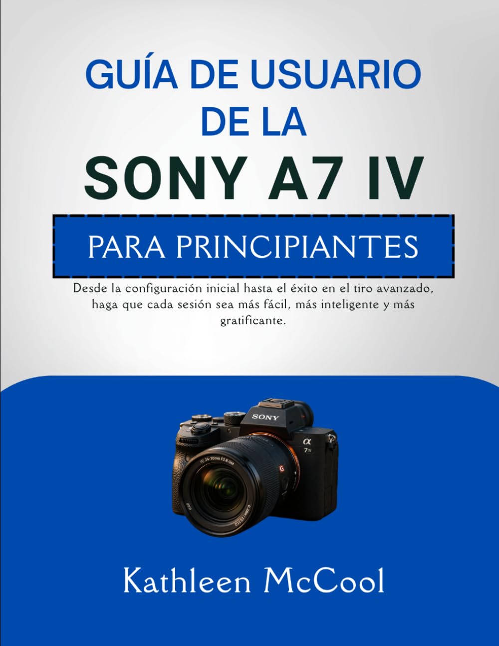 GUÍA DE USUARIO DE LA SONY A7 IV PARA PRINCIPIANTES: Desde la configuración inicial hasta el éxito en el tiro avanzado, haga que cada sesión sea más fácil, más inteligente y más gratificante.