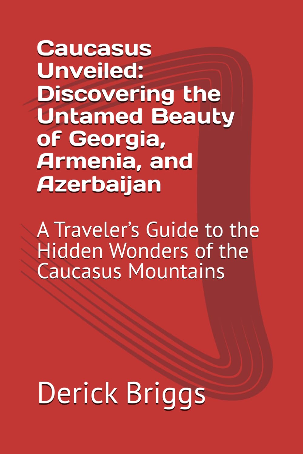 Caucasus Unveiled: Discovering the Untamed Beauty of Georgia, Armenia, and Azerbaijan: A Traveler’s Guide to the Hidden Wonders of the Caucasus Mountains