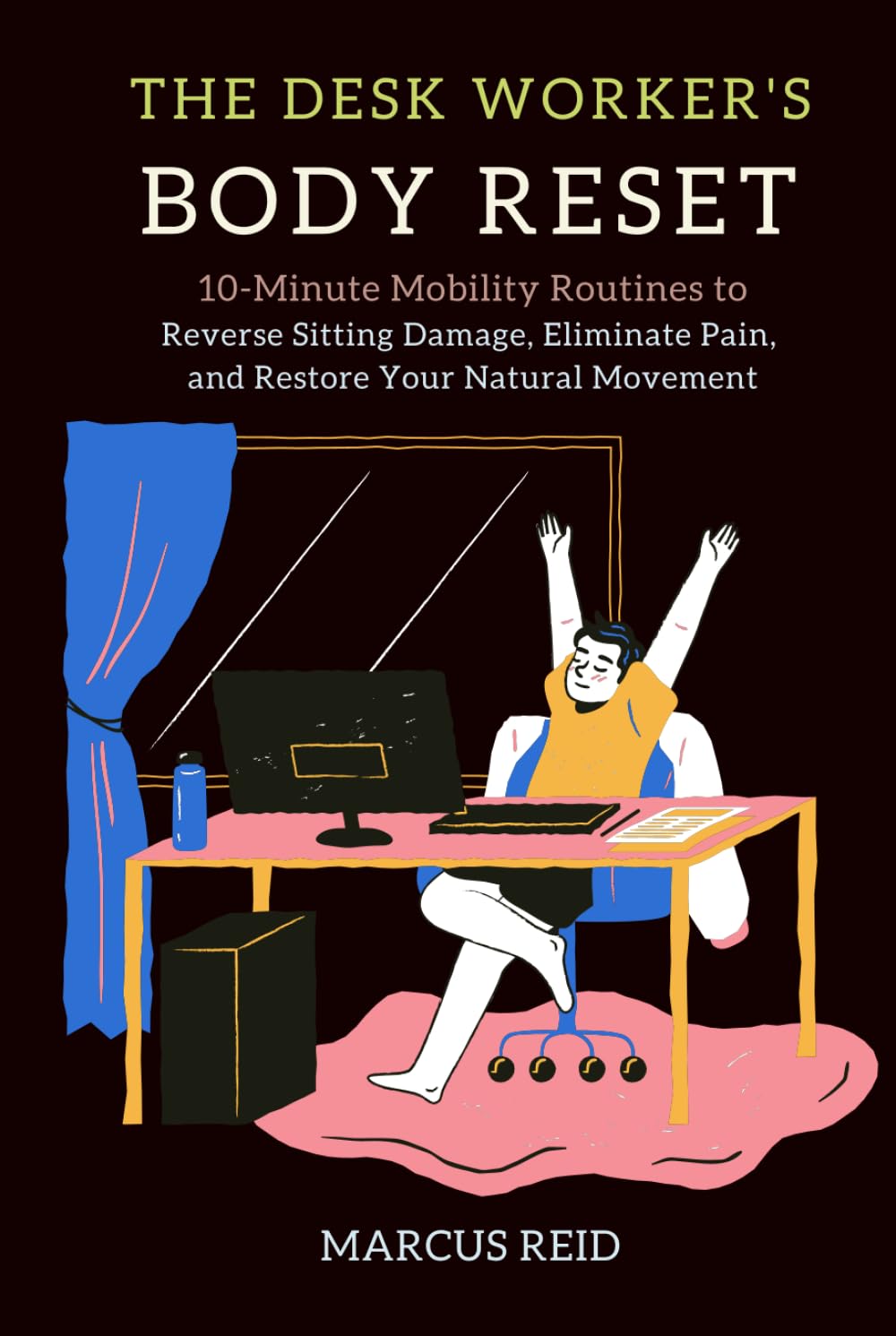 The Desk Worker's Body Reset: 10-Minute Mobility Routines to Reverse Sitting Damage, Eliminate Pain, and Restore Your Natural Movement