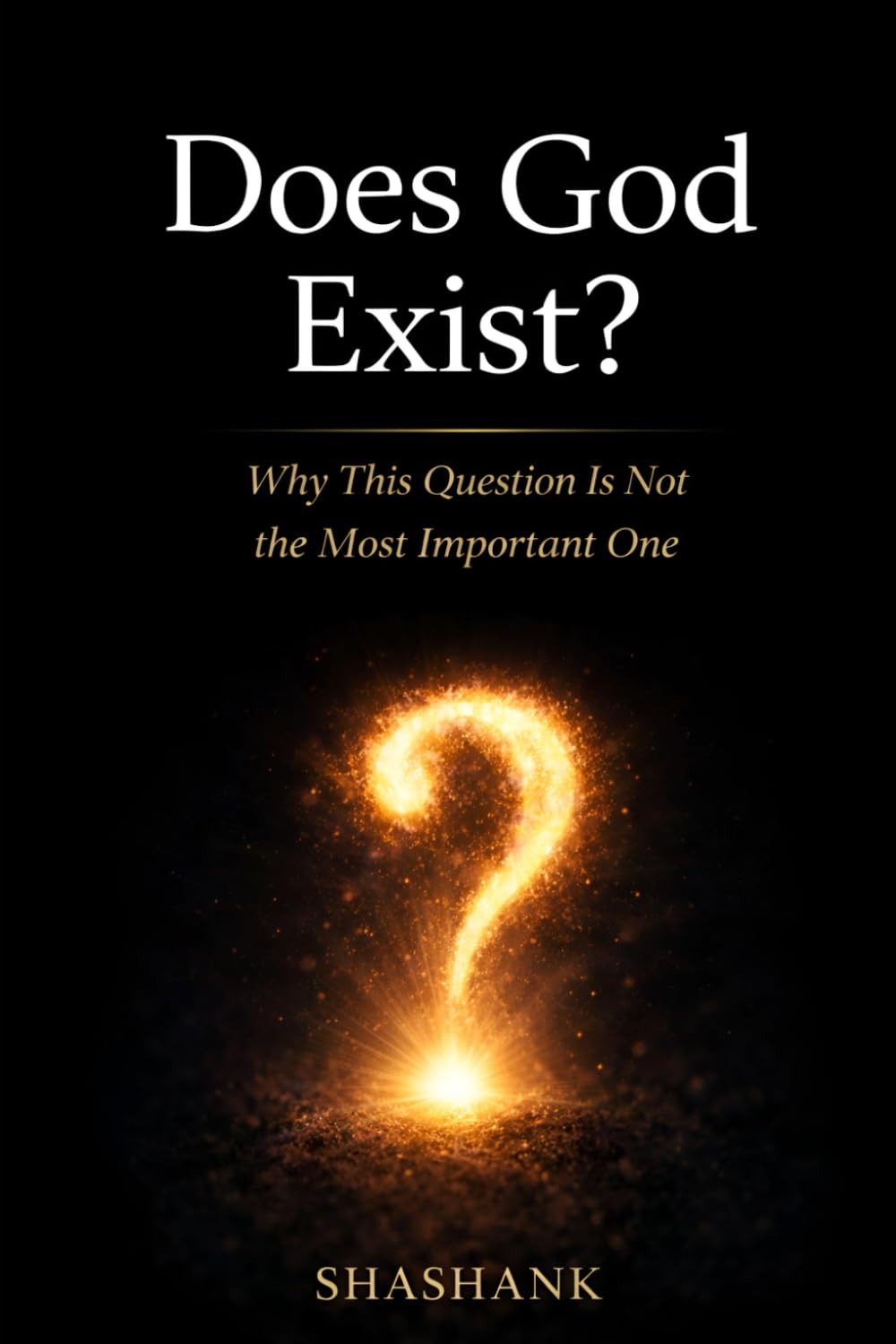 Does God Exist?: Why This Question Is Not the Most Important One