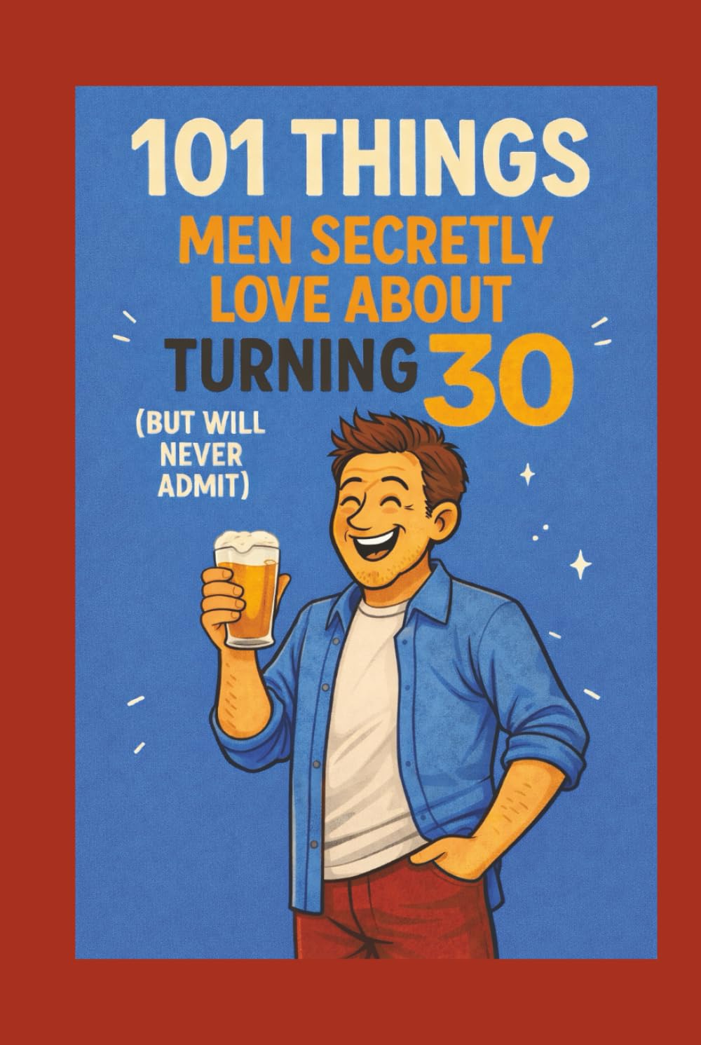 101 Things Men Secretly Love About Turning 30 (But Will Never Admit): A Funny, Relatable, and Empowering Gift Book for Men Turning 30: The Perfect 30th Birthday Present for Him