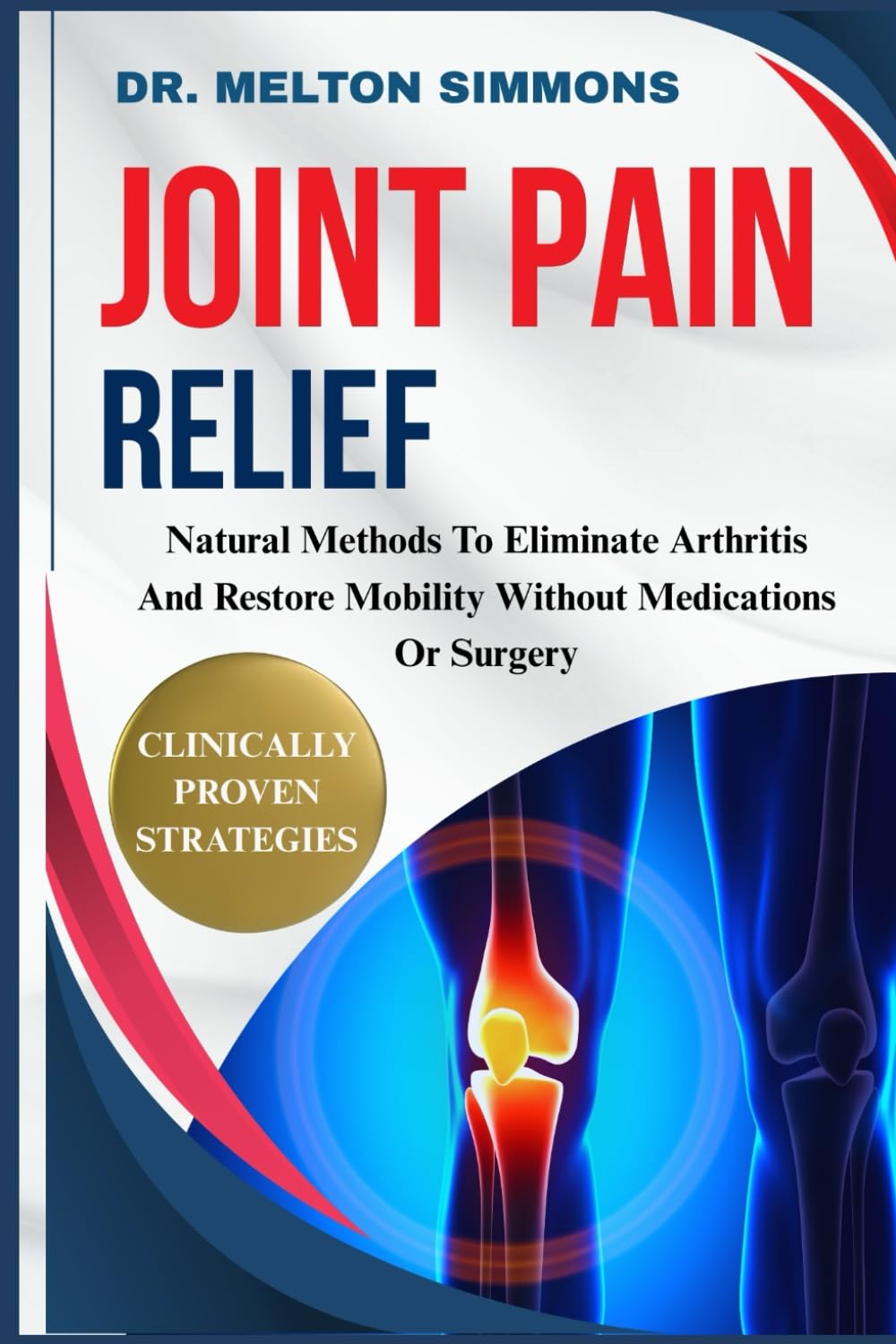 Joint Pain Relief: Natural Methods To Eliminate Arthritis And Restore Mobility Without Medications Or Surgery