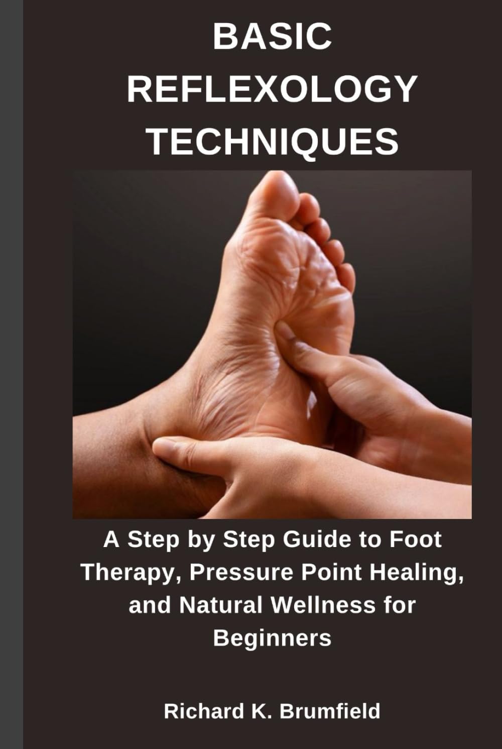 BASIC REFLEXOLOGY TECHNIQUES: A Step by Step Guide to Foot Therapy, Pressure Point Healing, and Natural Wellness for Beginners