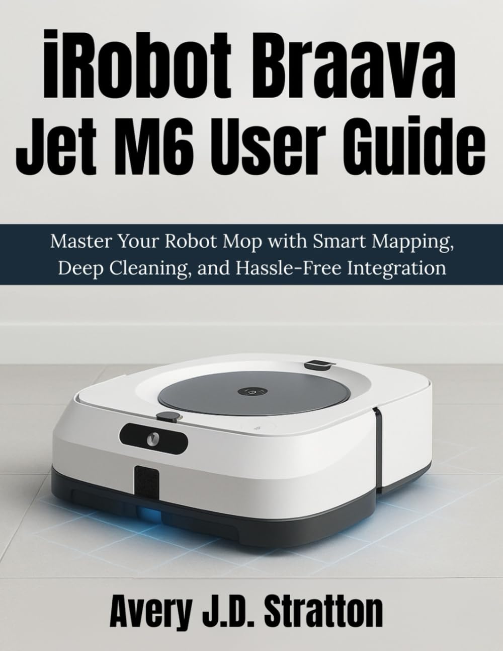 iRobot Braava Jet M6 User Guide: Master Your Robot Mop with Smart Mapping, Deep Cleaning, and…