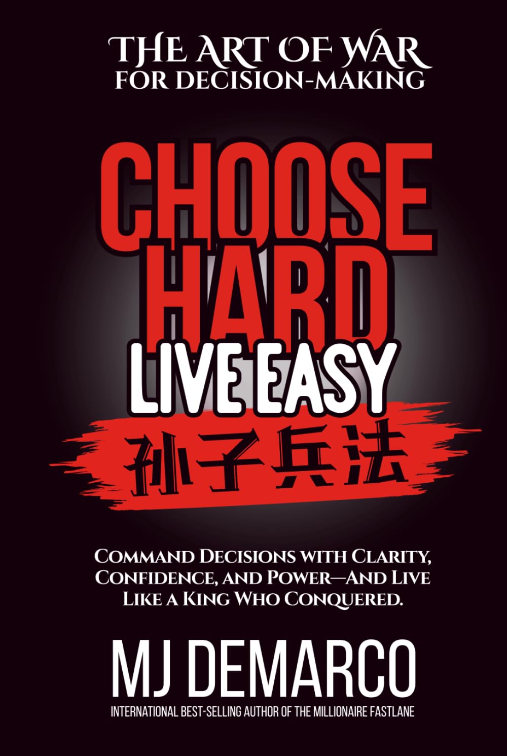Choose Hard, Live Easy - the Art of War for Decision-Making: Command Decisions with Clarity, Confidence and Power - and Live Like a King Who Conquered