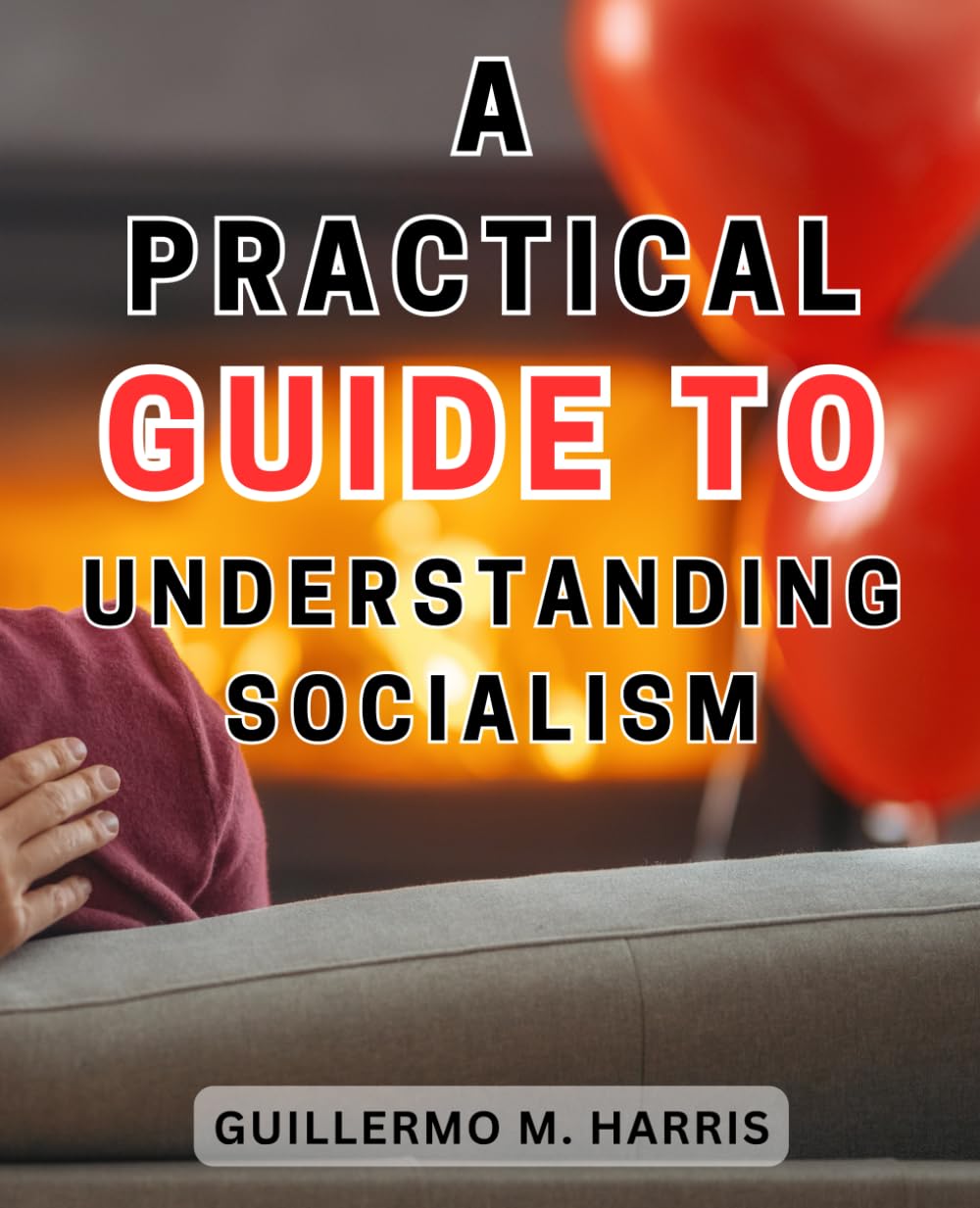 A Practical Guide to Understanding Socialism: Demystifying Socialism: An Essential Handbook for Embracing a Modern Economic Philosophy
