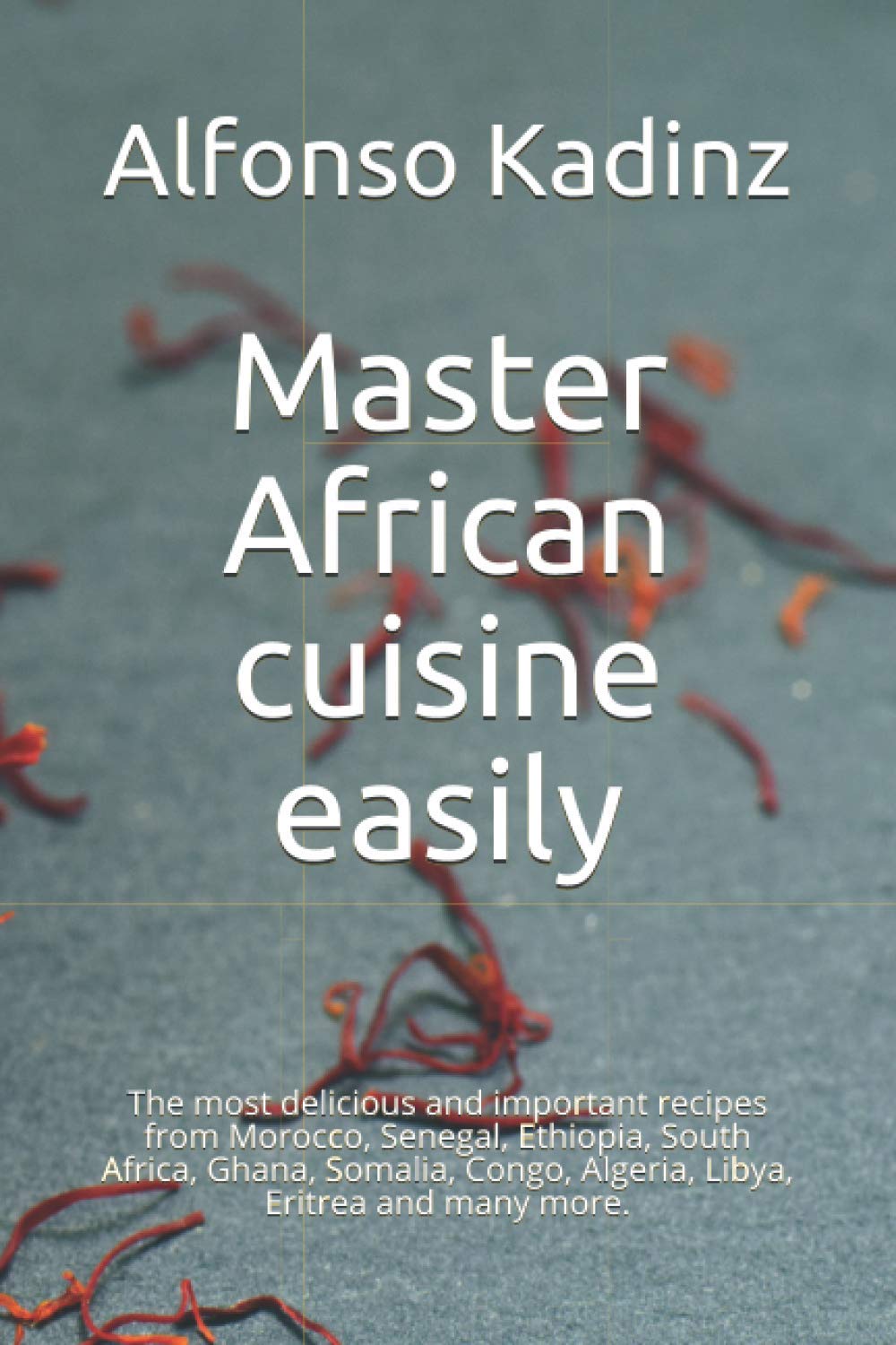Master African cuisine easily: The most delicious and important recipes from Morocco, Senegal, Ethiopia, South Africa, Ghana, Somalia, Congo, Algeria, Libya, Eritrea and many more.