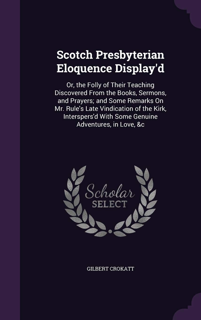 Scotch Presbyterian Eloquence Display'd: Or, the Folly of Their Teaching Discovered From the Books, Sermons, and Prayers; and Some Remarks On Mr. ... With Some Genuine Adventures, in Love, &c