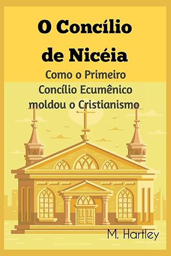 O Concílio de Nicéia: Como o Primeiro Concílio Ecumênico moldou o Cristianismo: Desvendando os Debates Históricos, Intrigas Políticas e Triunfos ... Cristianismo Primitivo. (Portuguese Edition)