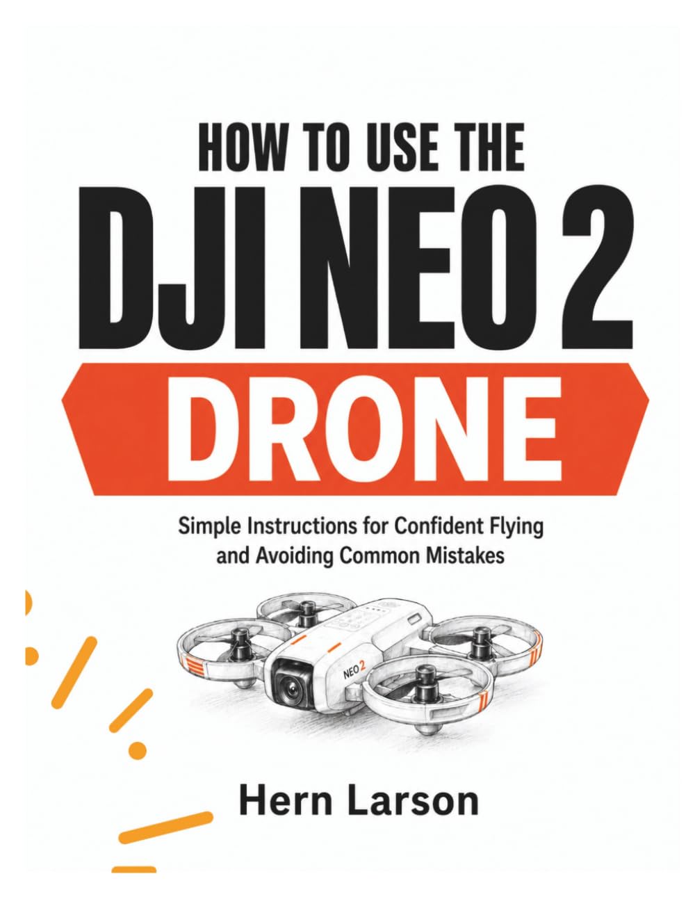 HOW TO USE THE DJI NEO 2 DRONE: Simple Instructions for Confident Flying and Avoiding Common Mistakes