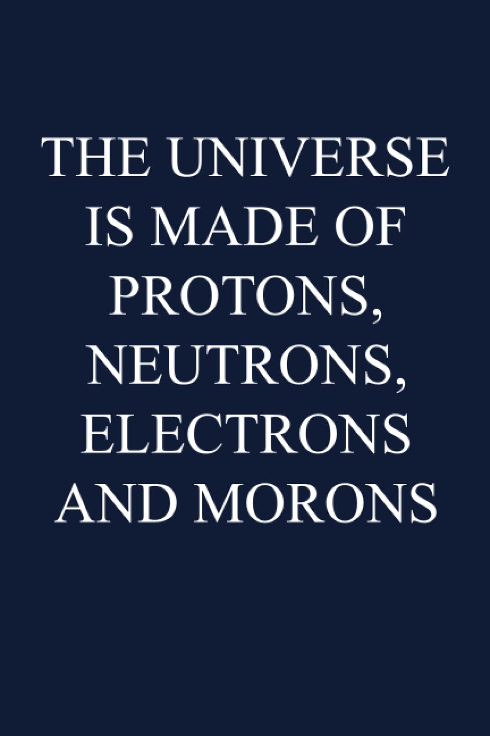 The Universe Is Made Of Protons, Neutrons, Electrons And Morons: 6" x 9" Lined Notebook Journal (Funny Gift For Coworkers)