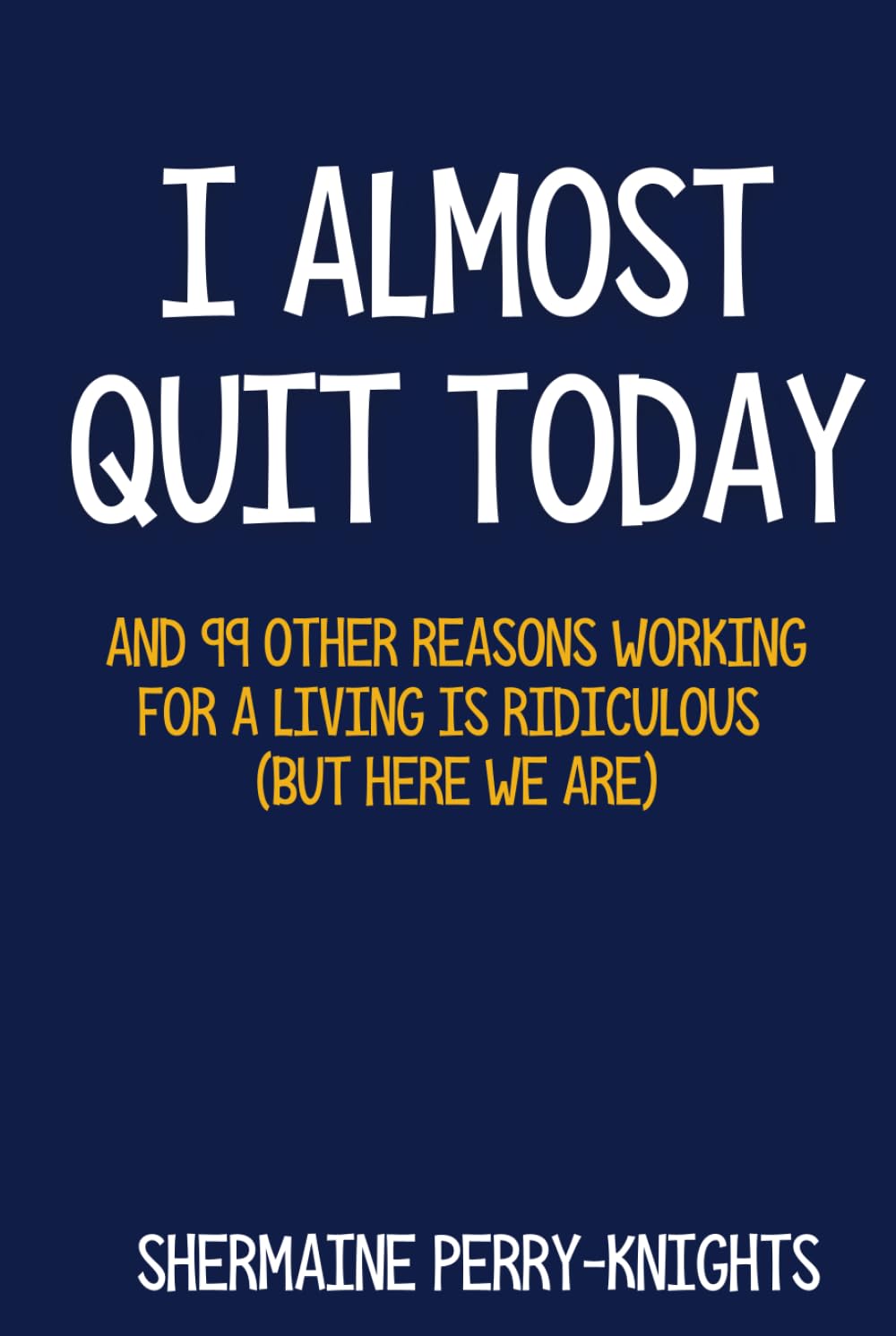 I Almost Quit Today: And 99 Other Reasons Working for a Living Is Ridiculous (But Here We Are)