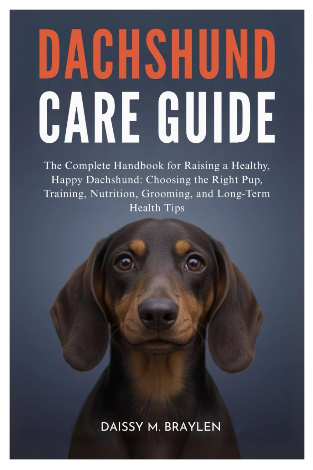 DACHSHUND CARE GUIDE: The Complete Handbook for Raising a Healthy, Happy Dachshund: Choosing the Right Pup, Training, Nutrition, Grooming, and Long-Term Health Tips
