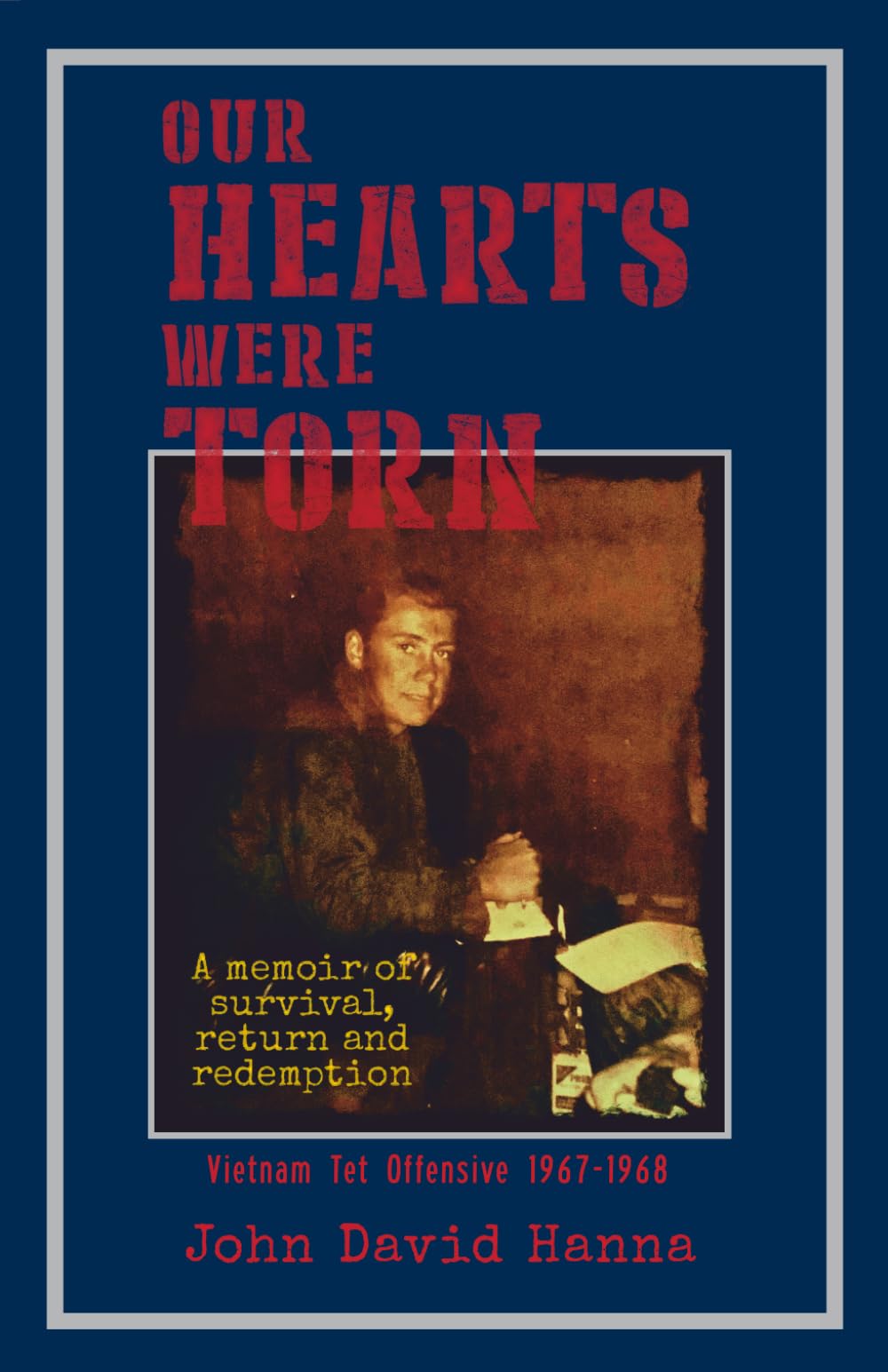 Our Hearts Were Torn: A Memoir of Survival, Return, and Redemption: Vietnam Tet Offensive 1967-1968