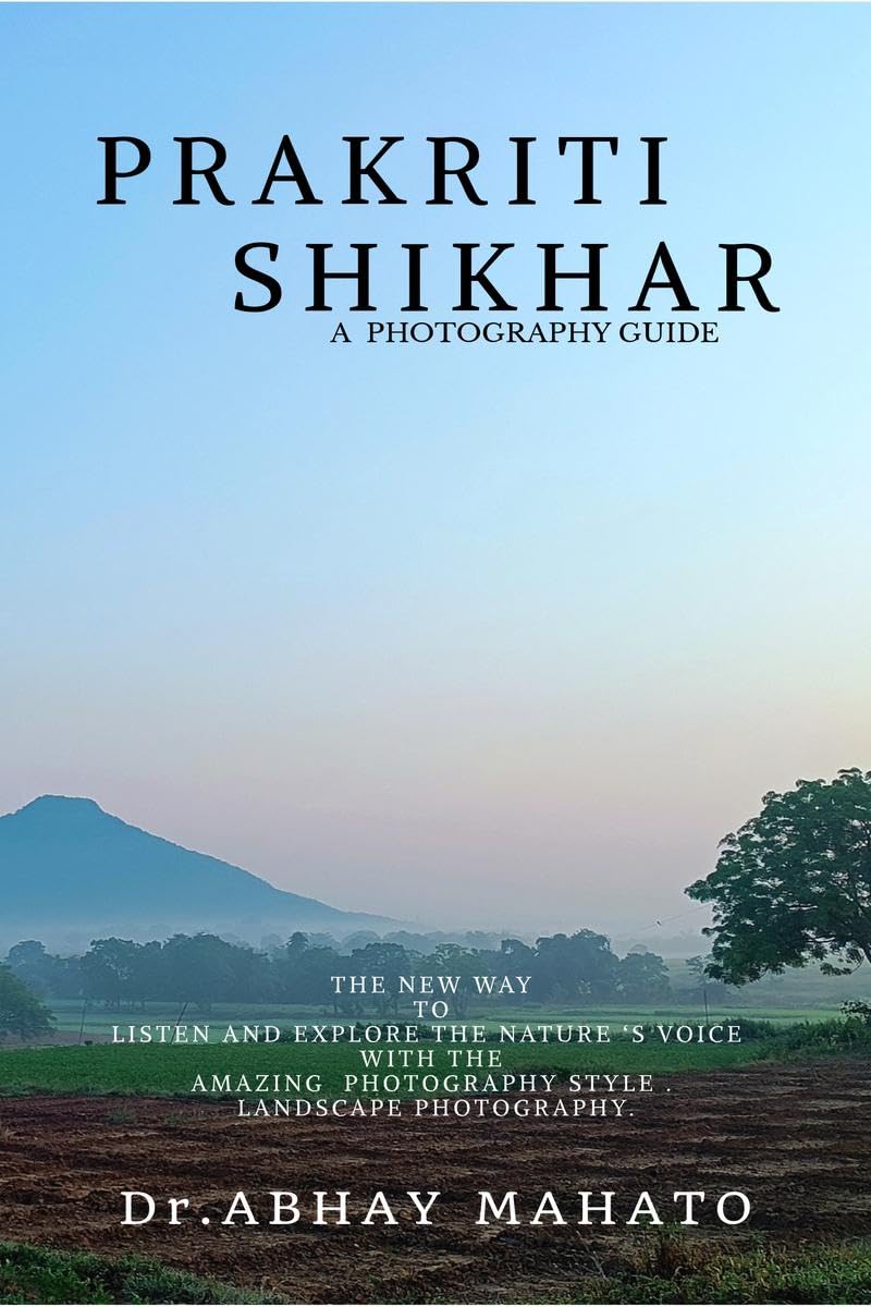 PRAKRITI SHIKHAR: A COMPLETE PHOTOGRAPHY GUIDE . THE NEW WAY TO LISTEN AND EXPLORE THE NATURE ‘S VOICE WITH THE AMAZING PHOTOGRAPHY STYLE . LANDSCAPE PHOTOGRAPHY.
