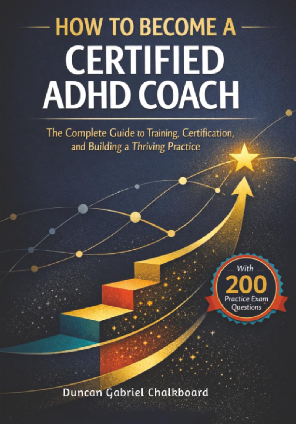 How To Become A Certified ADHD Coach: The Complete Guide to Training, Certification, and Building a Thriving Practice With 200 Practice Exam Questions