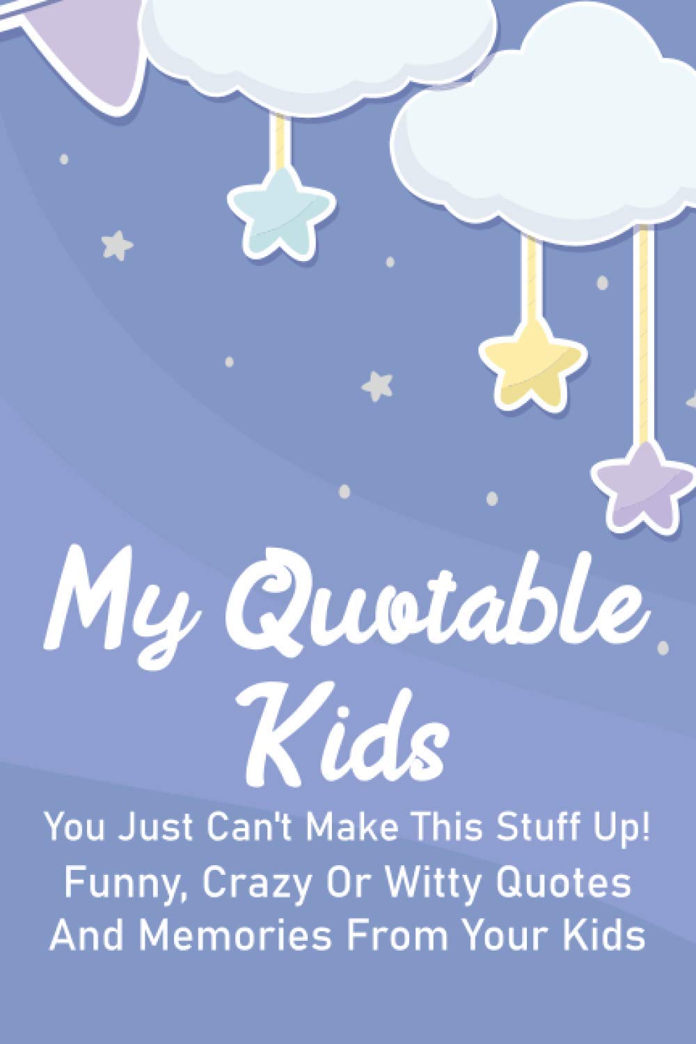 My Quotable Kids You Just Can't Make This Stuff Up! Funny, Crazy Or Witty Quotes And Memories From Your Kids: Humorous Sayings Collection From A Child, Adorable Catchphrases And Clever Lines From Kids