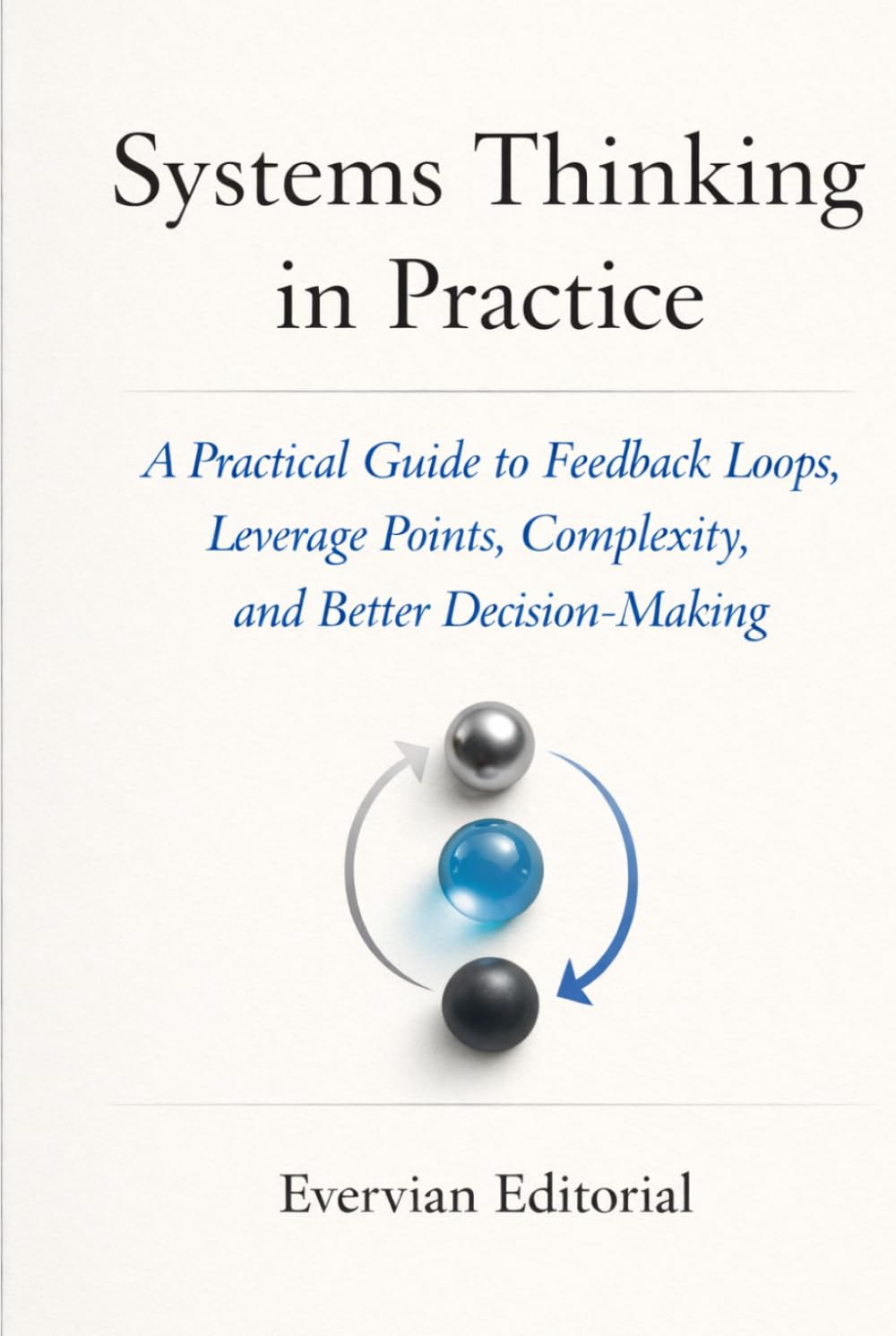 Systems Thinking in Practice: A Practical Guide to Feedback Loops, Leverage Points, Complexity, and Better Decision-Making (Evervian Outliers Professional Skills Series)