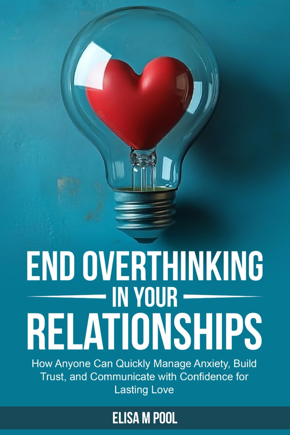End Overthinking In Your Relationships: How Anyone Can Quickly Manage Anxiety, Build Trust, and Communicate with Confidence for Lasting Love