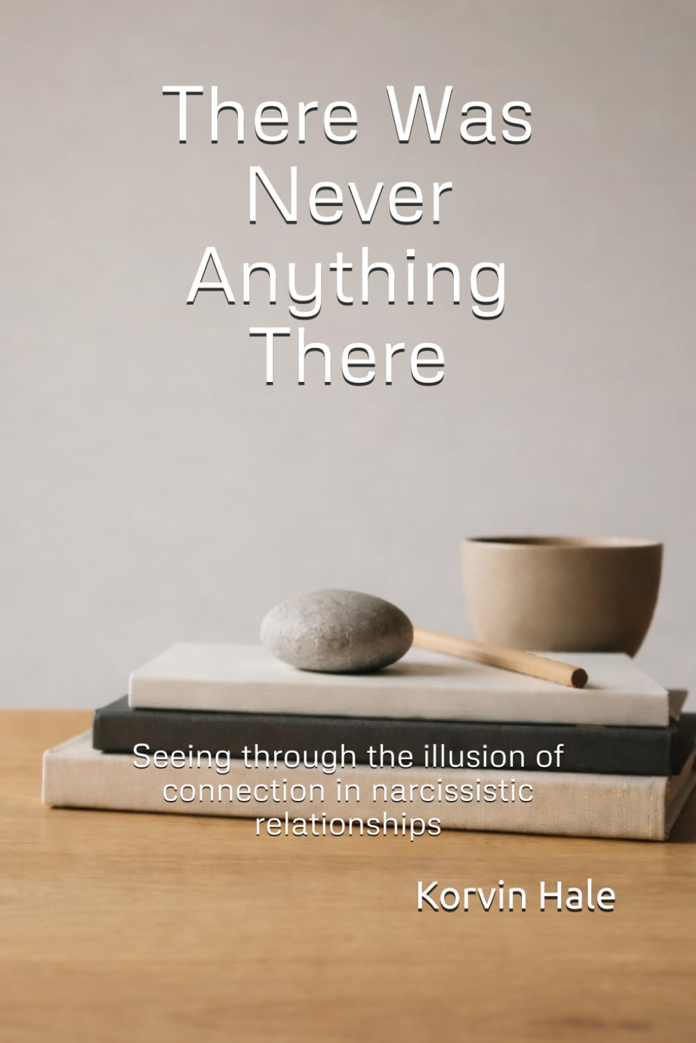 There Was Never Anything There: Seeing Through the Illusion of Connection in Narcissistic Relationships (The Narcissism to Coherence Series)