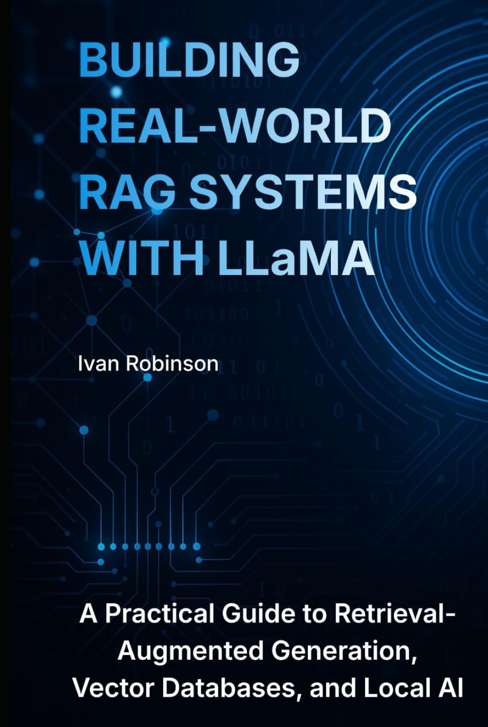 Building Real-World RAG Systems with LLaMA: A Practical Guide to Retrieval-Augmented Generation, Vector Databases, and Local AI