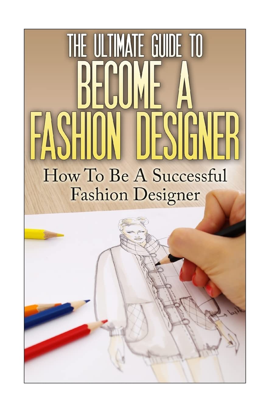 The Ultimate Guide To Become A Fashion Designer: How To Be A Successful Fashion Designer (Fashion Designer, How to become Fashion Designer, Fashion, Fashion Design)